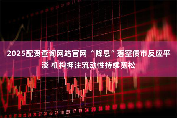 2025配资查询网站官网 “降息”落空债市反应平淡 机构押注流动性持续宽松