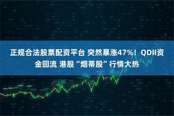 正规合法股票配资平台 突然暴涨47%！QDII资金回流 港股“烟蒂股”行情大热