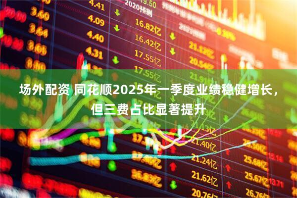 场外配资 同花顺2025年一季度业绩稳健增长，但三费占比显著提升