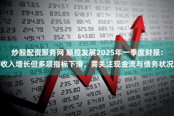 炒股配资服务网 顺控发展2025年一季度财报：收入增长但多项指标下滑，需关注现金流与债务状况