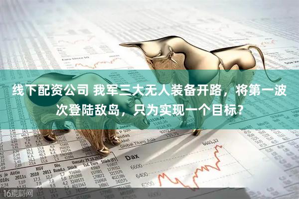 线下配资公司 我军三大无人装备开路，将第一波次登陆敌岛，只为实现一个目标？
