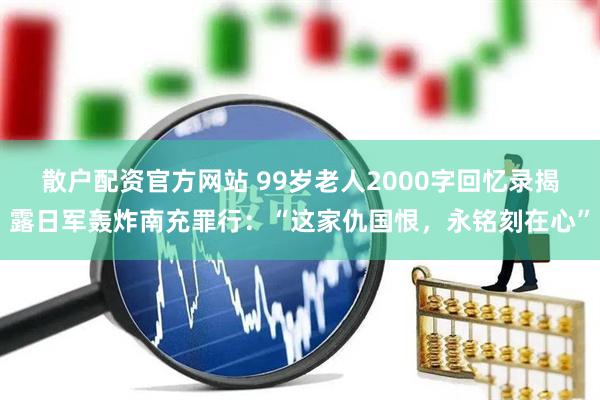 散户配资官方网站 99岁老人2000字回忆录揭露日军轰炸南充罪行：“这家仇国恨，永铭刻在心”