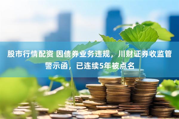 股市行情配资 因债券业务违规，川财证券收监管警示函，已连续5年被点名