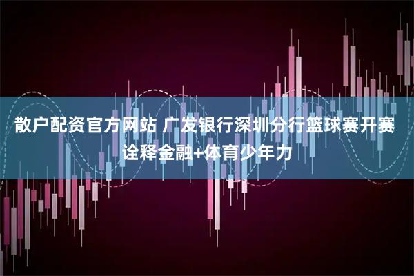 散户配资官方网站 广发银行深圳分行篮球赛开赛 诠释金融+体育少年力
