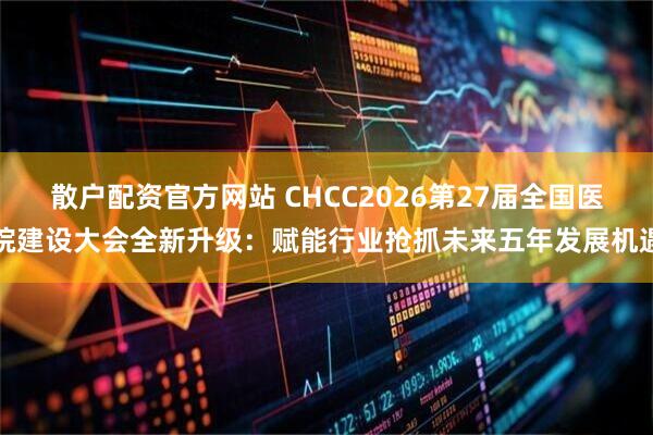 散户配资官方网站 CHCC2026第27届全国医院建设大会全新升级：赋能行业抢抓未来五年发展机遇