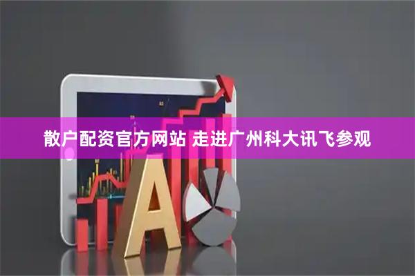 散户配资官方网站 走进广州科大讯飞参观