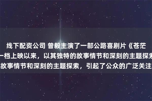 线下配资公司 曾毅主演了一部公路喜剧片《苍茫的天涯是我的爱》，五一档上映以来，以其独特的故事情节和深刻的主题探索，引起了公众的广泛关注