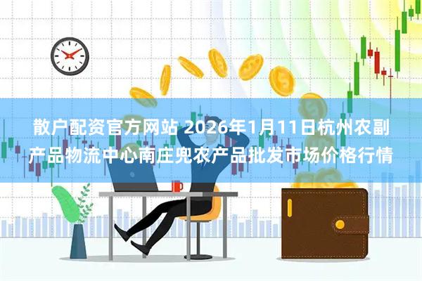 散户配资官方网站 2026年1月11日杭州农副产品物流中心南庄兜农产品批发市场价格行情
